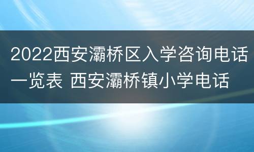2022西安灞桥区入学咨询电话一览表 西安灞桥镇小学电话