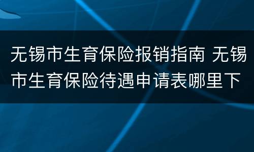 无锡市生育保险报销指南 无锡市生育保险待遇申请表哪里下载