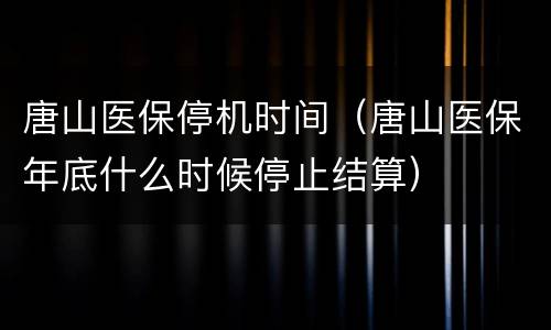 唐山医保停机时间（唐山医保年底什么时候停止结算）