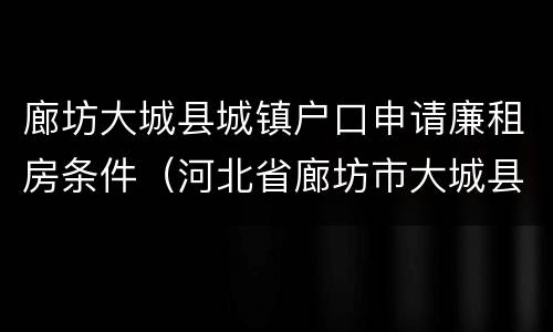 廊坊大城县城镇户口申请廉租房条件（河北省廊坊市大城县租房）