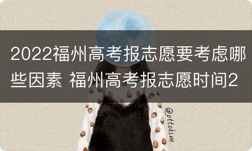 2022福州高考报志愿要考虑哪些因素 福州高考报志愿时间2021