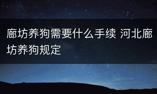 廊坊养狗需要什么手续 河北廊坊养狗规定