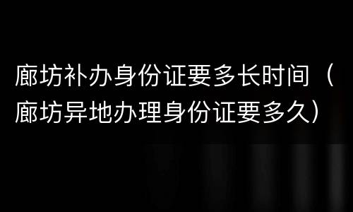 廊坊补办身份证要多长时间（廊坊异地办理身份证要多久）