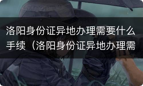 洛阳身份证异地办理需要什么手续（洛阳身份证异地办理需要什么手续费）