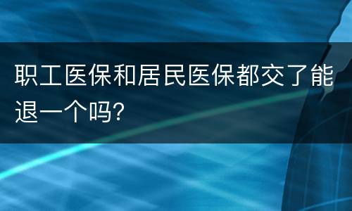 职工医保和居民医保都交了能退一个吗？