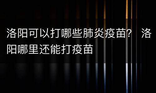 洛阳可以打哪些肺炎疫苗？ 洛阳哪里还能打疫苗