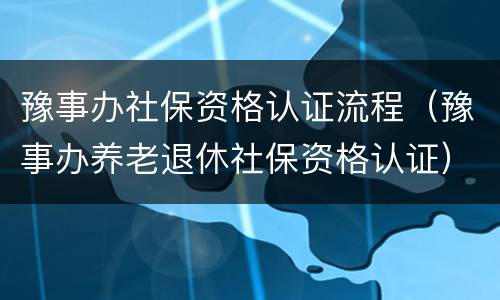 豫事办社保资格认证流程（豫事办养老退休社保资格认证）