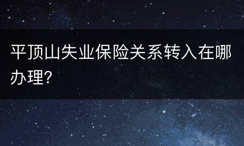 平顶山失业保险关系转入在哪办理？