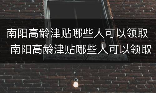 南阳高龄津贴哪些人可以领取 南阳高龄津贴哪些人可以领取的
