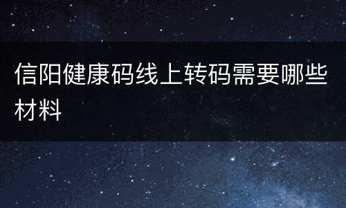 信阳健康码线上转码需要哪些材料