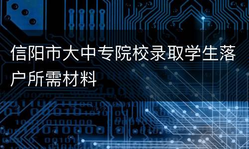 信阳市大中专院校录取学生落户所需材料