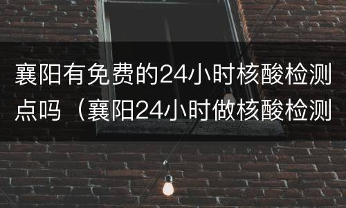 襄阳有免费的24小时核酸检测点吗（襄阳24小时做核酸检测的地方）