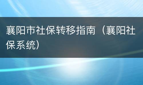 襄阳市社保转移指南（襄阳社保系统）