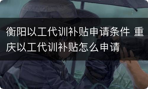 衡阳以工代训补贴申请条件 重庆以工代训补贴怎么申请