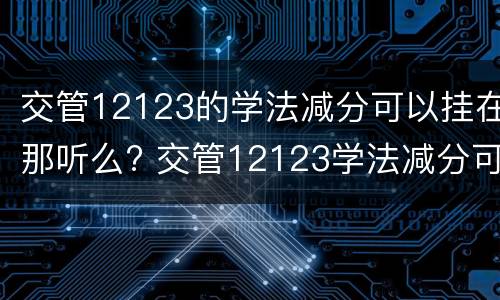 交管12123的学法减分可以挂在那听么? 交管12123学法减分可以用吗