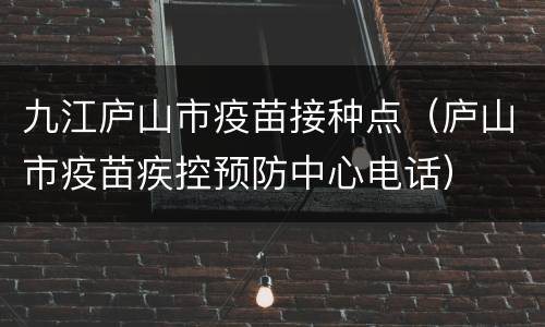 九江庐山市疫苗接种点（庐山市疫苗疾控预防中心电话）