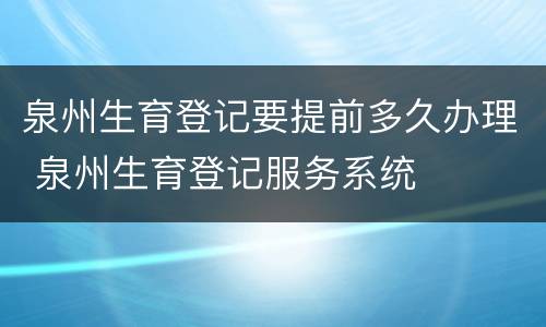 泉州生育登记要提前多久办理 泉州生育登记服务系统