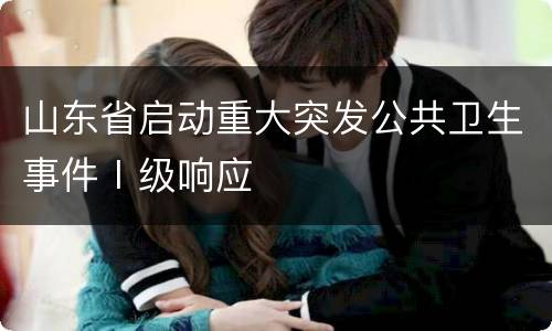 山东省启动重大突发公共卫生事件Ⅰ级响应