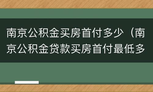 南京公积金买房首付多少（南京公积金贷款买房首付最低多少）