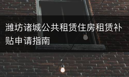 潍坊诸城公共租赁住房租赁补贴申请指南