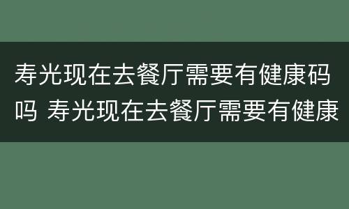 寿光现在去餐厅需要有健康码吗 寿光现在去餐厅需要有健康码吗
