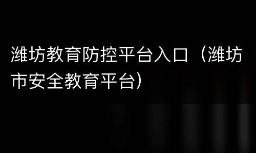 潍坊教育防控平台入口（潍坊市安全教育平台）