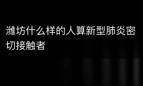潍坊什么样的人算新型肺炎密切接触者