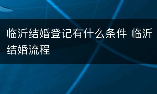 临沂结婚登记有什么条件 临沂结婚流程