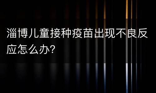 淄博儿童接种疫苗出现不良反应怎么办？