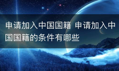 申请加入中国国籍 申请加入中国国籍的条件有哪些