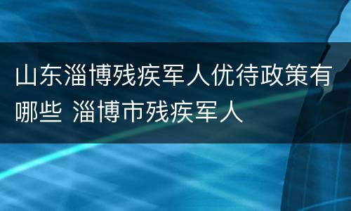 山东淄博残疾军人优待政策有哪些 淄博市残疾军人