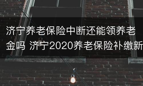 济宁养老保险中断还能领养老金吗 济宁2020养老保险补缴新政策