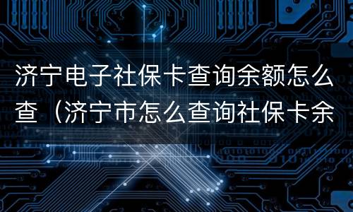 济宁电子社保卡查询余额怎么查（济宁市怎么查询社保卡余额）
