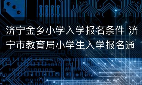 济宁金乡小学入学报名条件 济宁市教育局小学生入学报名通知