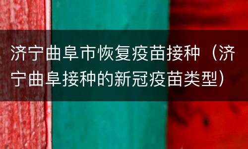 济宁曲阜市恢复疫苗接种（济宁曲阜接种的新冠疫苗类型）