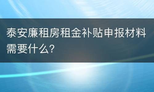 泰安廉租房租金补贴申报材料需要什么？