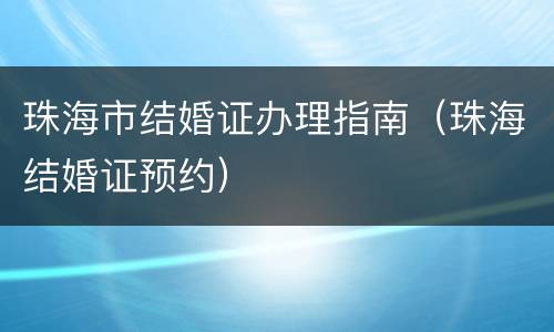 珠海市结婚证办理指南（珠海结婚证预约）