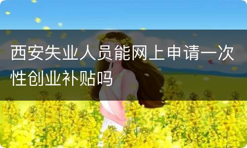 西安失业人员能网上申请一次性创业补贴吗