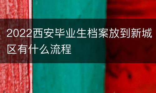 2022西安毕业生档案放到新城区有什么流程