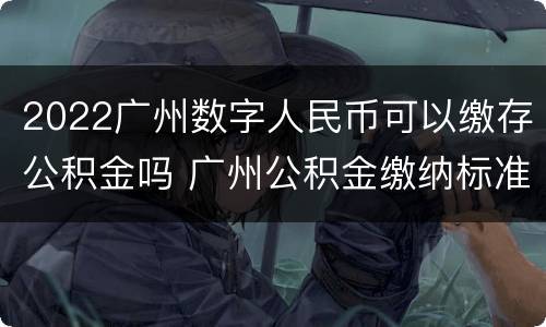 2022广州数字人民币可以缴存公积金吗 广州公积金缴纳标准2021