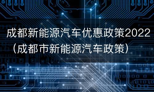 成都新能源汽车优惠政策2022（成都市新能源汽车政策）