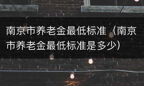 南京市养老金最低标准（南京市养老金最低标准是多少）