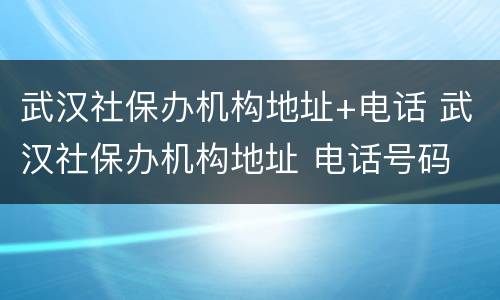 武汉社保办机构地址+电话 武汉社保办机构地址 电话号码