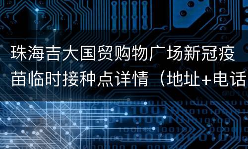珠海吉大国贸购物广场新冠疫苗临时接种点详情（地址+电话）