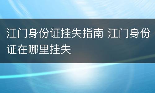 江门身份证挂失指南 江门身份证在哪里挂失