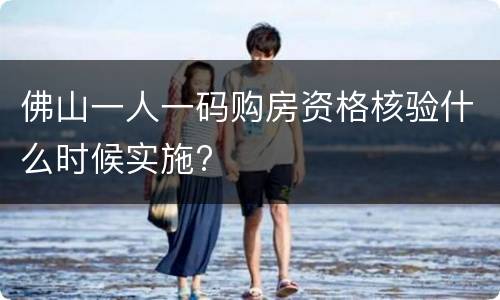佛山一人一码购房资格核验什么时候实施?
