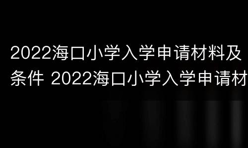 2022海口小学入学申请材料及条件 2022海口小学入学申请材料及条件是什么