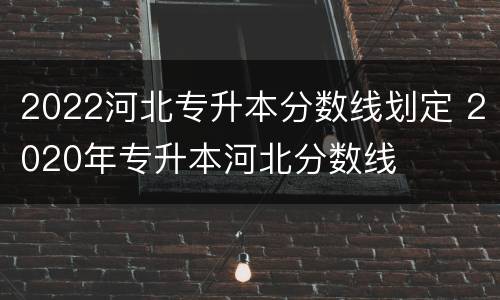 2022河北专升本分数线划定 2020年专升本河北分数线