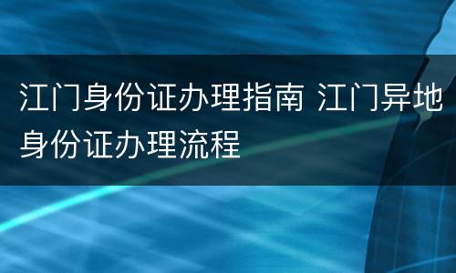 江门身份证办理指南 江门异地身份证办理流程