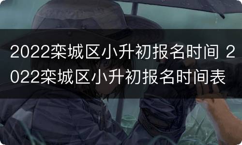 2022栾城区小升初报名时间 2022栾城区小升初报名时间表